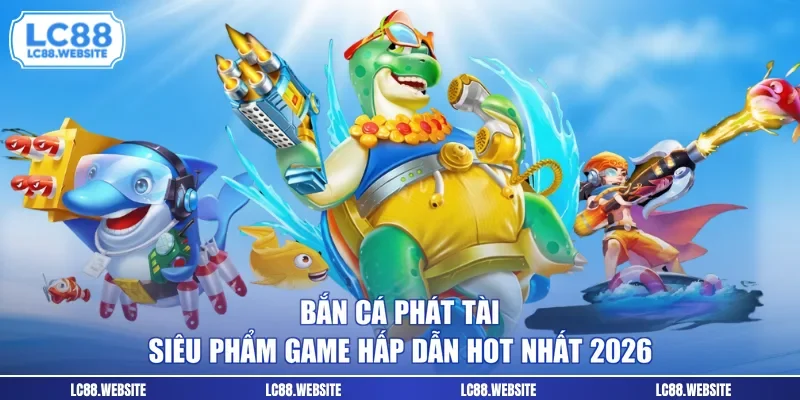 Bắn Cá Phát Tài - Siêu Phẩm Game Hấp Dẫn Hot Nhất 2026