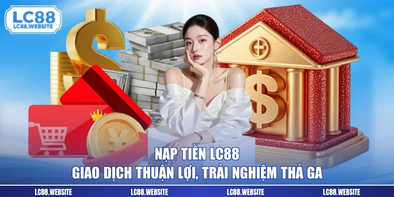 Nạp Tiền LC88 - Giao Dịch Thuận Lợi, Trải Nghiệm Thả Ga