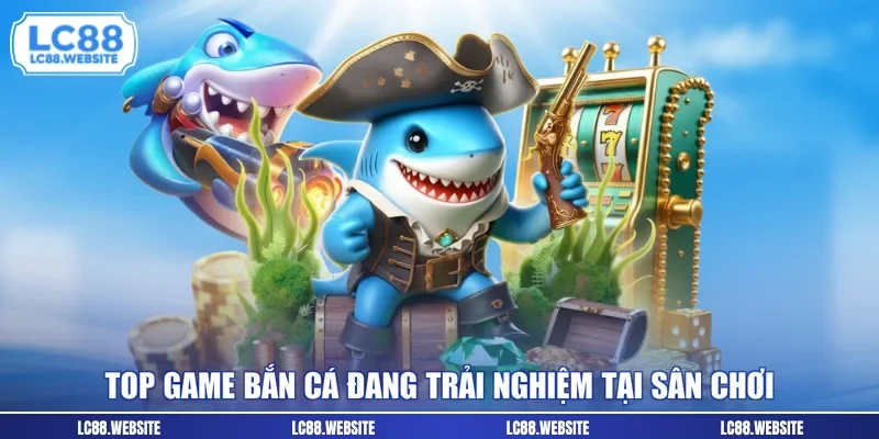 Top game bắn cá đang trải nghiệm tại sân chơi